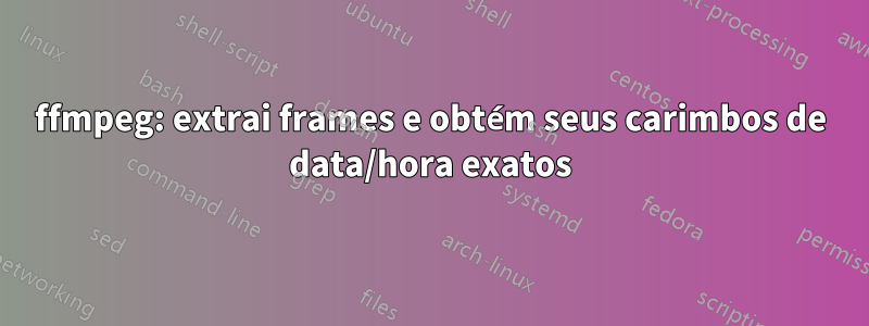 ffmpeg: extrai frames e obtém seus carimbos de data/hora exatos