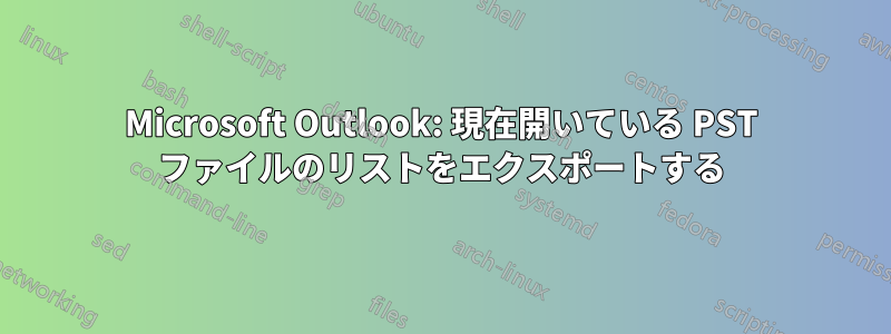 Microsoft Outlook: 現在開いている PST ファイルのリストをエクスポートする