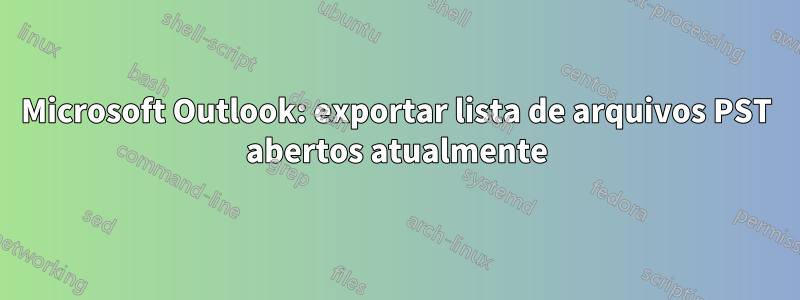 Microsoft Outlook: exportar lista de arquivos PST abertos atualmente