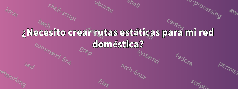 ¿Necesito crear rutas estáticas para mi red doméstica?