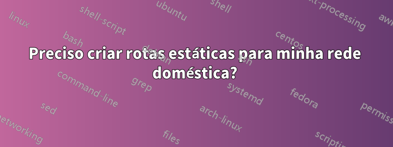 Preciso criar rotas estáticas para minha rede doméstica?