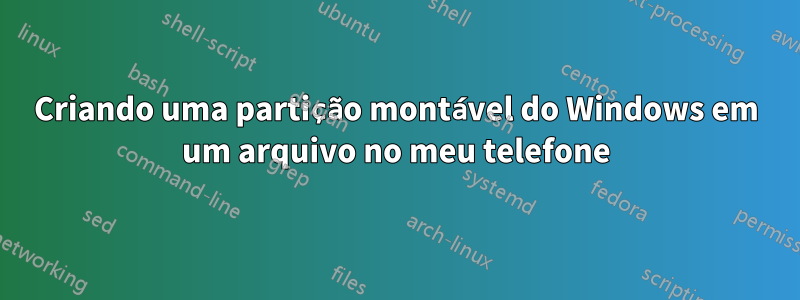 Criando uma partição montável do Windows em um arquivo no meu telefone