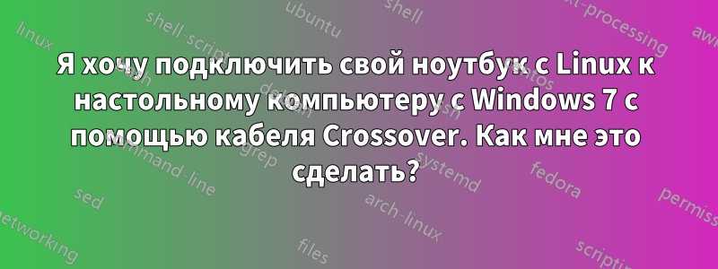 Я хочу подключить свой ноутбук с Linux к настольному компьютеру с Windows 7 с помощью кабеля Crossover. Как мне это сделать?