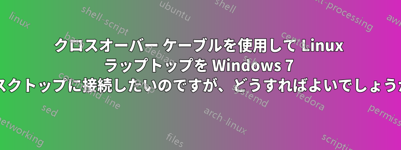 クロスオーバー ケーブルを使用して Linux ラップトップを Windows 7 デスクトップに接続したいのですが、どうすればよいでしょうか?