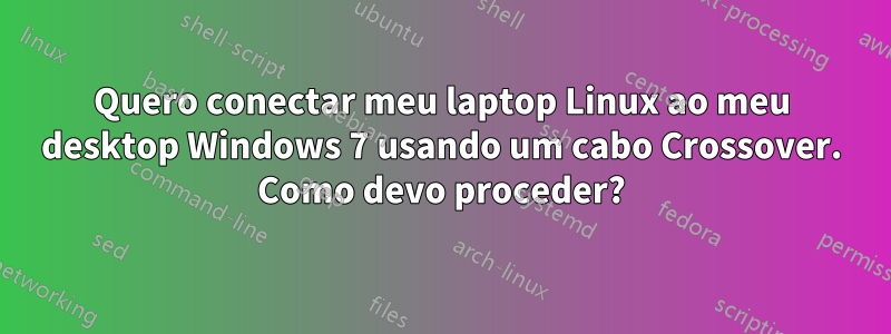 Quero conectar meu laptop Linux ao meu desktop Windows 7 usando um cabo Crossover. Como devo proceder?