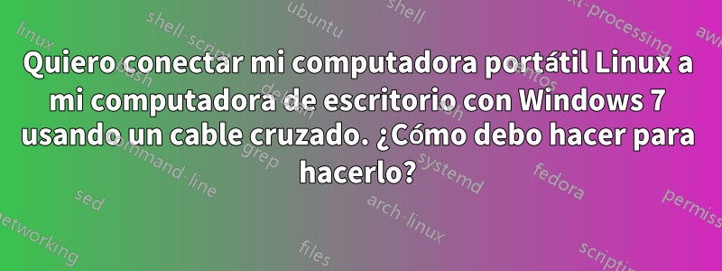 Quiero conectar mi computadora portátil Linux a mi computadora de escritorio con Windows 7 usando un cable cruzado. ¿Cómo debo hacer para hacerlo?