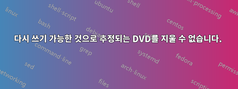 다시 쓰기 가능한 것으로 추정되는 DVD를 지울 수 없습니다.