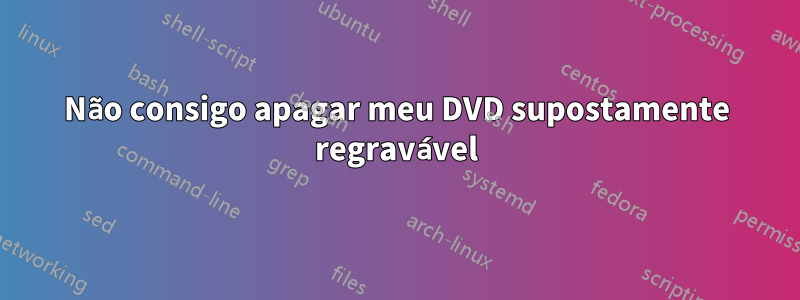 Não consigo apagar meu DVD supostamente regravável