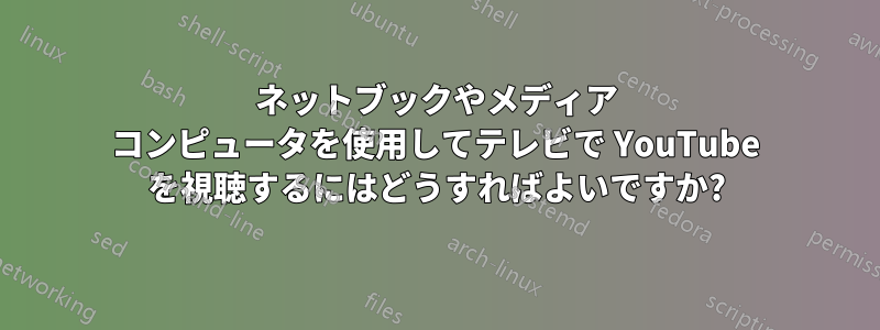 ネットブックやメディア コンピュータを使用してテレビで YouTube を視聴するにはどうすればよいですか?