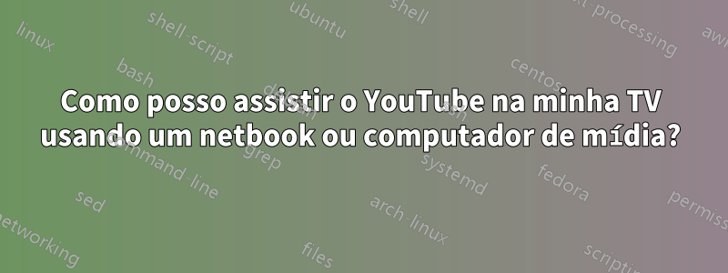 Como posso assistir o YouTube na minha TV usando um netbook ou computador de mídia?