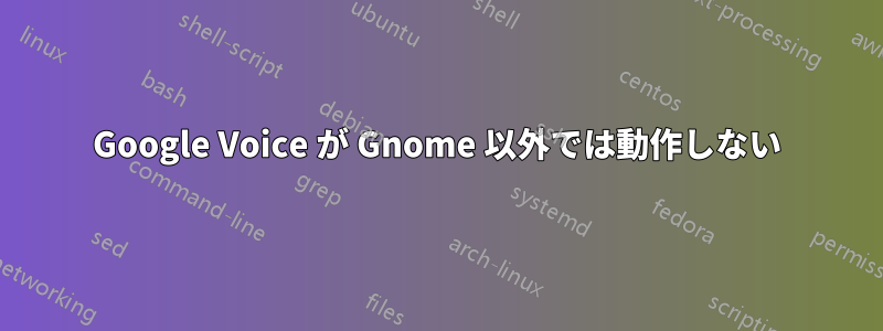 Google Voice が Gnome 以外では動作しない