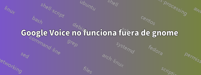 Google Voice no funciona fuera de gnome