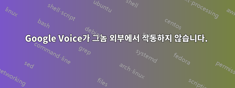 Google Voice가 그놈 외부에서 작동하지 않습니다.