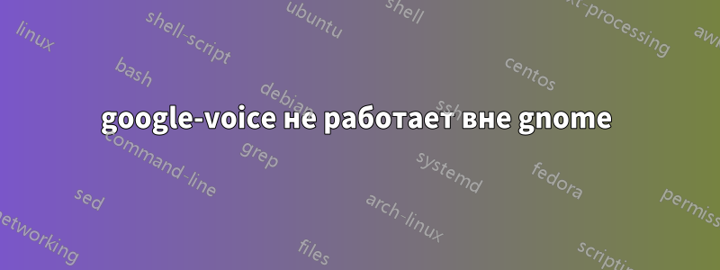 google-voice не работает вне gnome