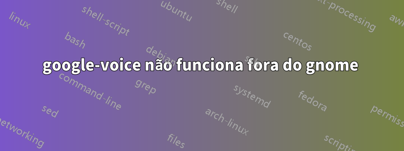 google-voice não funciona fora do gnome