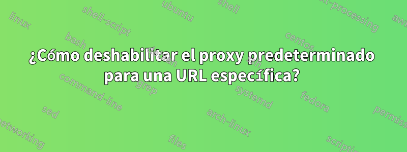 ¿Cómo deshabilitar el proxy predeterminado para una URL específica?