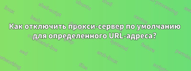 Как отключить прокси-сервер по умолчанию для определенного URL-адреса?