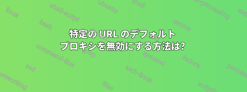 特定の URL のデフォルト プロキシを無効にする方法は?