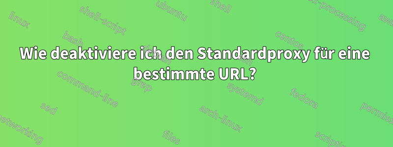 Wie deaktiviere ich den Standardproxy für eine bestimmte URL?