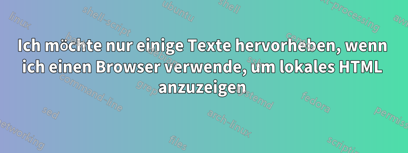 Ich möchte nur einige Texte hervorheben, wenn ich einen Browser verwende, um lokales HTML anzuzeigen