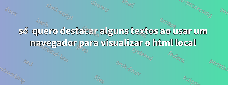 só quero destacar alguns textos ao usar um navegador para visualizar o html local