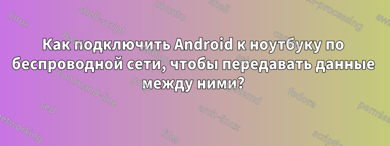 Как подключить Android к ноутбуку по беспроводной сети, чтобы передавать данные между ними?