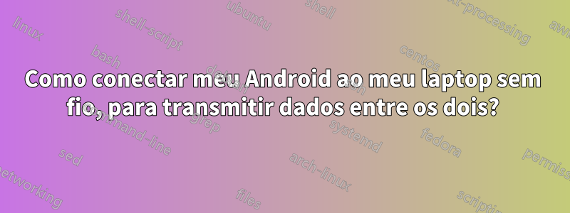 Como conectar meu Android ao meu laptop sem fio, para transmitir dados entre os dois?