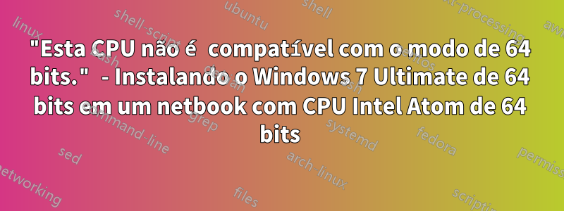 "Esta CPU não é compatível com o modo de 64 bits." - Instalando o Windows 7 Ultimate de 64 bits em um netbook com CPU Intel Atom de 64 bits