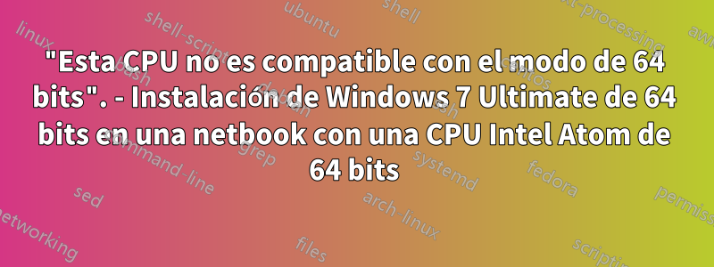 "Esta CPU no es compatible con el modo de 64 bits". - Instalación de Windows 7 Ultimate de 64 bits en una netbook con una CPU Intel Atom de 64 bits