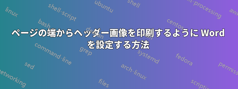 ページの端からヘッダー画像を印刷するように Word を設定する方法