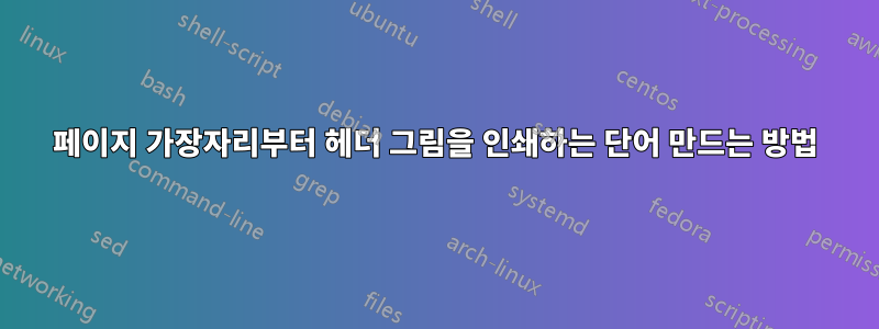 페이지 가장자리부터 헤더 그림을 인쇄하는 단어 만드는 방법