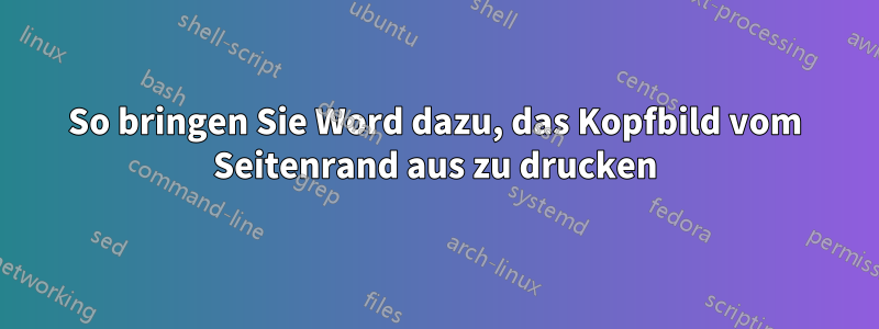 So bringen Sie Word dazu, das Kopfbild vom Seitenrand aus zu drucken