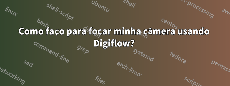 Como faço para focar minha câmera usando Digiflow?