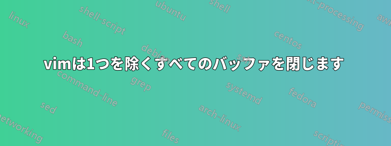 vimは1つを除くすべてのバッファを閉じます