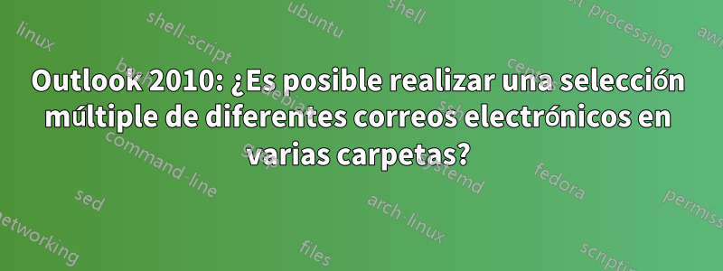 Outlook 2010: ¿Es posible realizar una selección múltiple de diferentes correos electrónicos en varias carpetas?