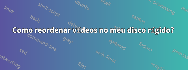 Como reordenar vídeos no meu disco rígido?