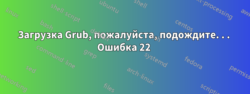 Загрузка Grub, пожалуйста, подождите. . . Ошибка 22