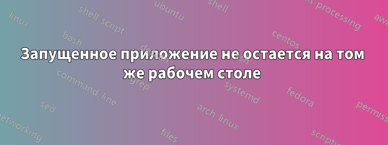 Запущенное приложение не остается на том же рабочем столе