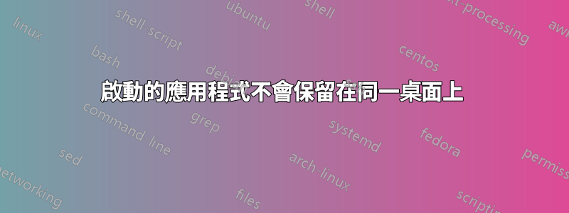 啟動的應用程式不會保留在同一桌面上