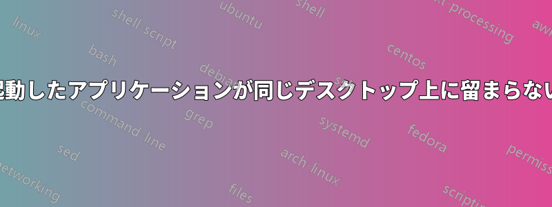 起動したアプリケーションが同じデスクトップ上に留まらない