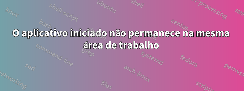 O aplicativo iniciado não permanece na mesma área de trabalho