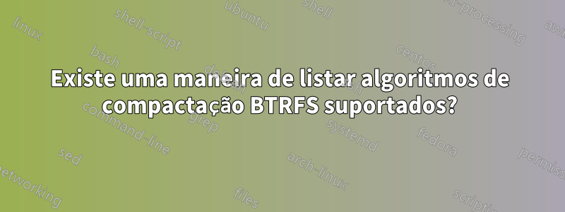 Existe uma maneira de listar algoritmos de compactação BTRFS suportados?
