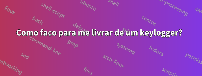 Como faço para me livrar de um keylogger? 