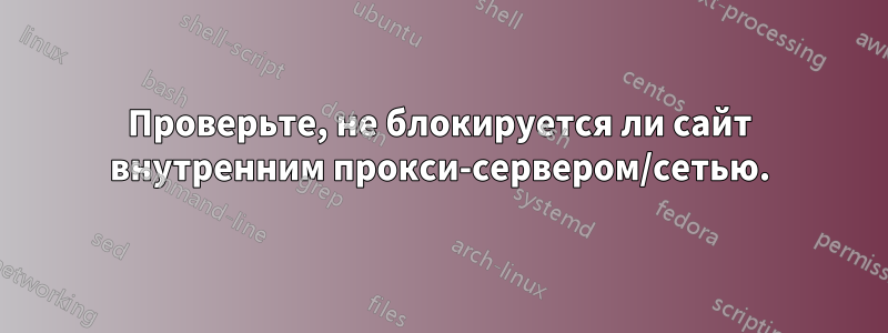 Проверьте, не блокируется ли сайт внутренним прокси-сервером/сетью.