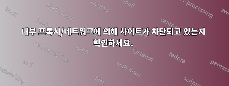내부 프록시/네트워크에 의해 사이트가 차단되고 있는지 확인하세요.