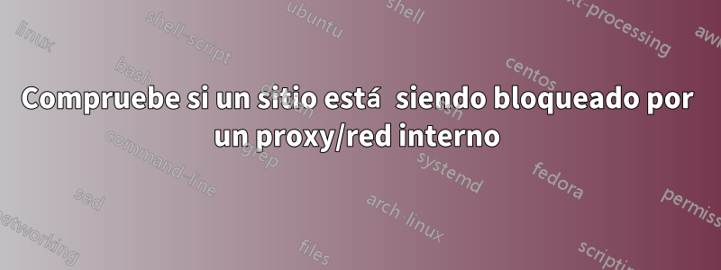 Compruebe si un sitio está siendo bloqueado por un proxy/red interno