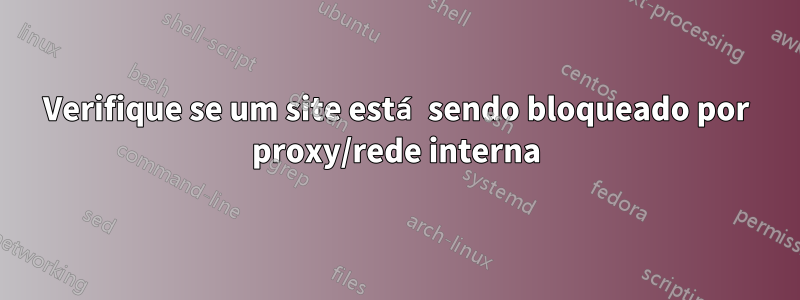 Verifique se um site está sendo bloqueado por proxy/rede interna