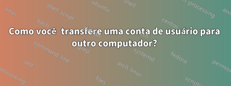 Como você transfere uma conta de usuário para outro computador?