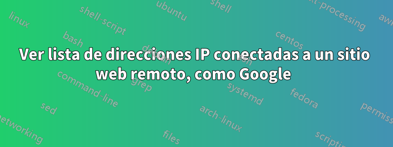 Ver lista de direcciones IP conectadas a un sitio web remoto, como Google 
