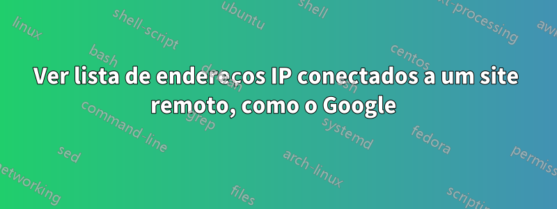 Ver lista de endereços IP conectados a um site remoto, como o Google 